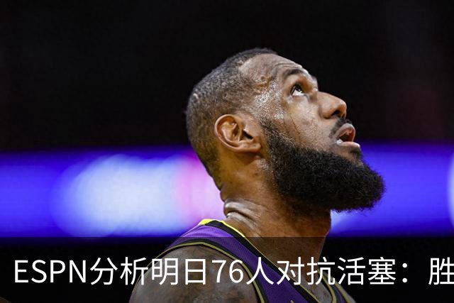 ESPN分析明日76人对抗活塞：胜算初探
